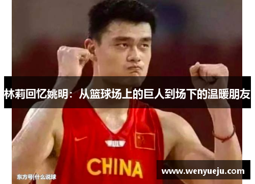 林莉回忆姚明：从篮球场上的巨人到场下的温暖朋友