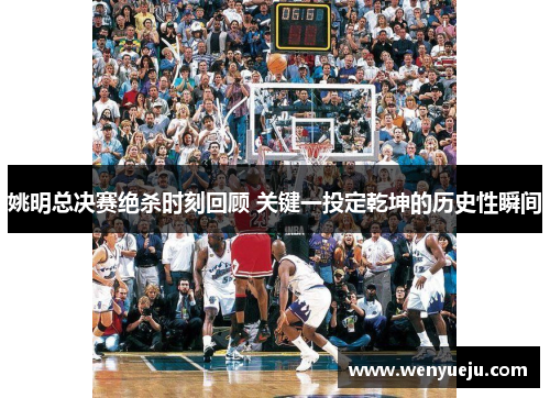 姚明总决赛绝杀时刻回顾 关键一投定乾坤的历史性瞬间