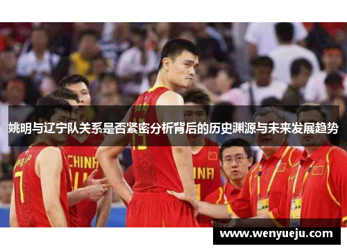 姚明与辽宁队关系是否紧密分析背后的历史渊源与未来发展趋势