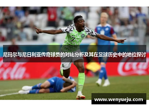 尼玛尔与尼日利亚传奇球员的对比分析及其在足球历史中的地位探讨