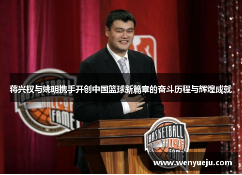 蒋兴权与姚明携手开创中国篮球新篇章的奋斗历程与辉煌成就