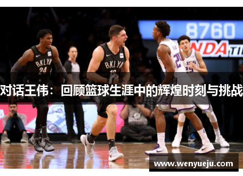 对话王伟：回顾篮球生涯中的辉煌时刻与挑战