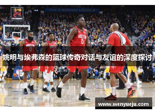 姚明与埃弗森的篮球传奇对话与友谊的深度探讨