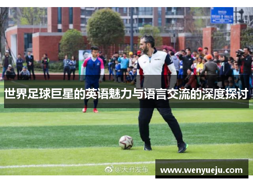世界足球巨星的英语魅力与语言交流的深度探讨