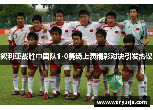 叙利亚战胜中国队1-0赛场上演精彩对决引发热议