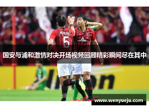国安与浦和激情对决开场视频回顾精彩瞬间尽在其中