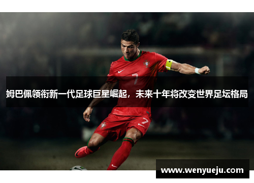 姆巴佩领衔新一代足球巨星崛起，未来十年将改变世界足坛格局