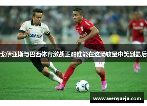 戈伊亚斯与巴西体育激战正酣谁能在这场较量中笑到最后