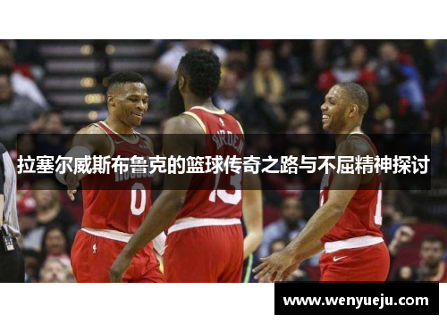 拉塞尔威斯布鲁克的篮球传奇之路与不屈精神探讨