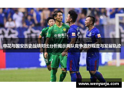 申花与国安历史战绩对比分析揭示两队竞争激烈程度与发展轨迹
