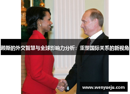 赖斯的外交智慧与全球影响力分析：重塑国际关系的新视角